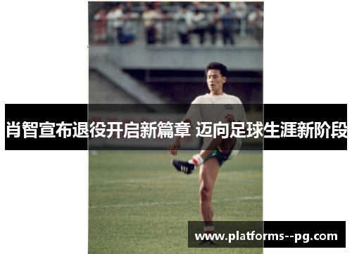 肖智宣布退役开启新篇章 迈向足球生涯新阶段