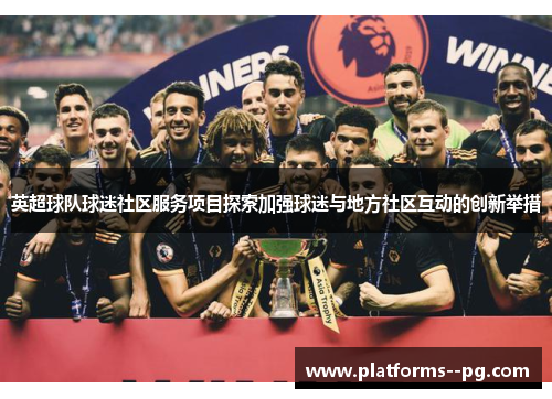 英超球队球迷社区服务项目探索加强球迷与地方社区互动的创新举措 英超球队球迷社区服务项目探索加强球迷与地方社区互动的创新举措