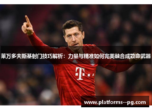 莱万多夫斯基射门技巧解析:力量与精准如何完美融合成致命武器 莱万多夫斯基射门技巧解析:力量与精准如何完美融合成致命武器