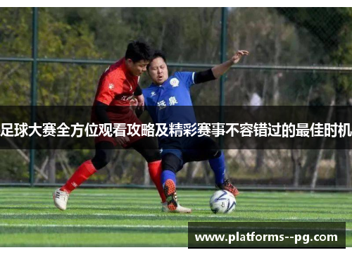 足球大赛全方位观看攻略及精彩赛事不容错过的最佳时机