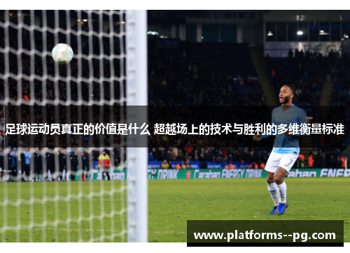 足球运动员真正的价值是什么 超越场上的技术与胜利的多维衡量标准