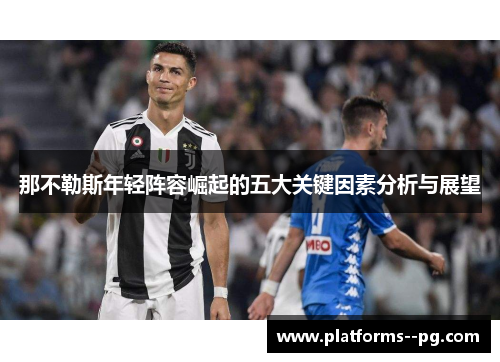 那不勒斯年轻阵容崛起的五大关键因素分析与展望 那不勒斯年轻阵容崛起的五大关键因素分析与展望