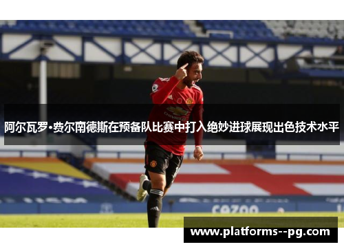 阿尔瓦罗·费尔南德斯在预备队比赛中打入绝妙进球展现出色技术水平 阿尔瓦罗·费尔南德斯在预备队比赛中打入绝妙进球展现出色技术水平