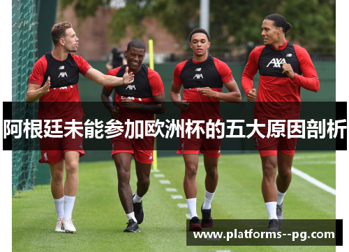 阿根廷未能参加欧洲杯的五大原因剖析 阿根廷未能参加欧洲杯的五大原因剖析