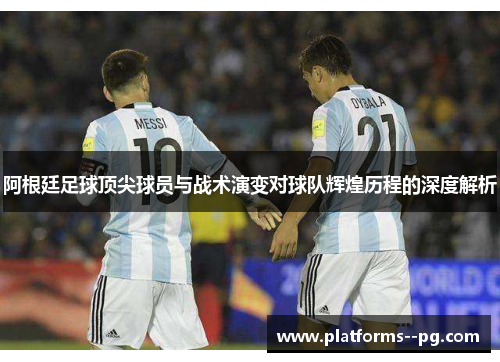 阿根廷足球顶尖球员与战术演变对球队辉煌历程的深度解析 阿根廷足球顶尖球员与战术演变对球队辉煌历程的深度解析