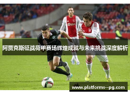 阿贾克斯征战荷甲赛场辉煌成就与未来挑战深度解析