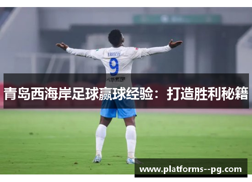 青岛西海岸足球赢球经验:打造胜利秘籍 青岛西海岸足球赢球经验:打造胜利秘籍