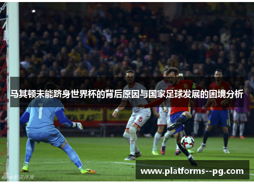 马其顿未能跻身世界杯的背后原因与国家足球发展的困境分析 马其顿未能跻身世界杯的背后原因与国家足球发展的困境分析