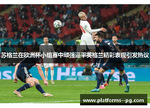 苏格兰在欧洲杯小组赛中顽强逼平英格兰精彩表现引发热议 苏格兰在欧洲杯小组赛中顽强逼平英格兰精彩表现引发热议