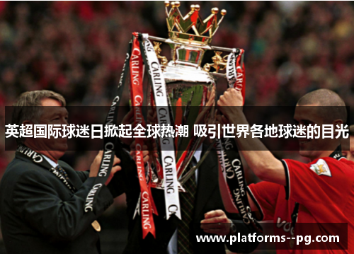 英超国际球迷日掀起全球热潮 吸引世界各地球迷的目光