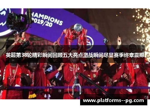 英超第38轮精彩瞬间回顾五大亮点激战瞬间尽显赛季终章震撼
