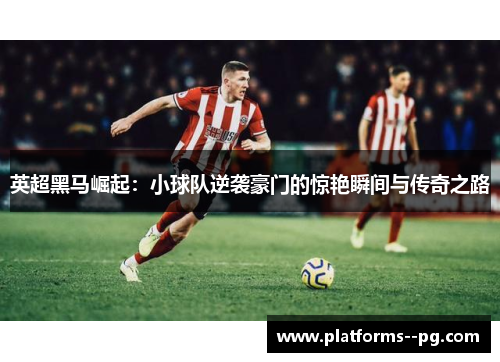英超黑马崛起：小球队逆袭豪门的惊艳瞬间与传奇之路