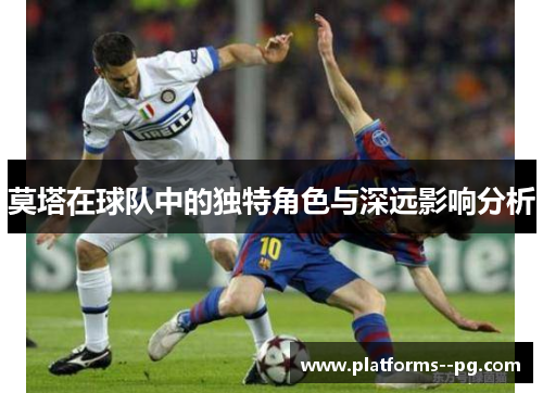 莫塔在球队中的独特角色与深远影响分析 莫塔在球队中的独特角色与深远影响分析