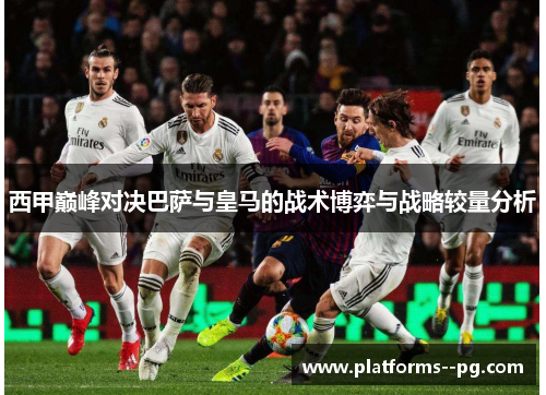 西甲巅峰对决巴萨与皇马的战术博弈与战略较量分析 西甲巅峰对决巴萨与皇马的战术博弈与战略较量分析