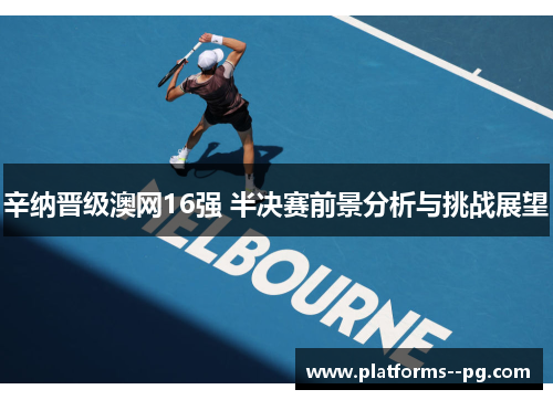 辛纳晋级澳网16强 半决赛前景分析与挑战展望