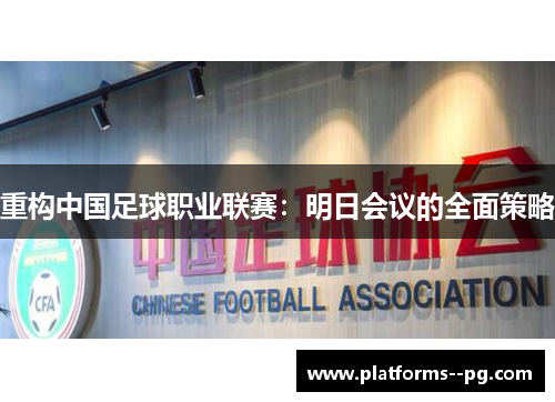 重构中国足球职业联赛:明日会议的全面策略 重构中国足球职业联赛:明日会议的全面策略