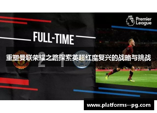 重塑曼联荣耀之路探索英超红魔复兴的战略与挑战 重塑曼联荣耀之路探索英超红魔复兴的战略与挑战