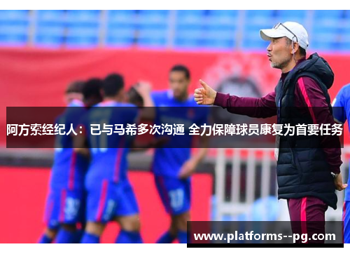 阿方索经纪人：已与马希多次沟通 全力保障球员康复为首要任务
