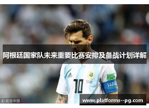 阿根廷国家队未来重要比赛安排及备战计划详解