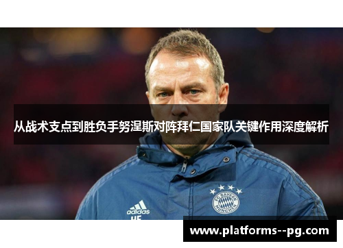 从战术支点到胜负手努涅斯对阵拜仁国家队关键作用深度解析