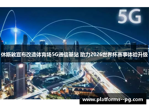 休斯敦宣布改造体育场5G通信基站 助力2026世界杯赛事体验升级