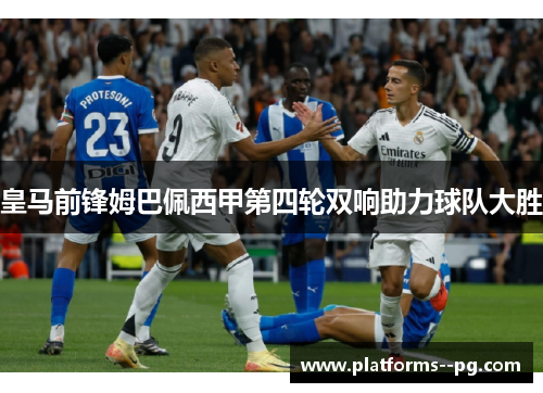 皇马前锋姆巴佩西甲第四轮双响助力球队大胜 皇马前锋姆巴佩西甲第四轮双响助力球队大胜
