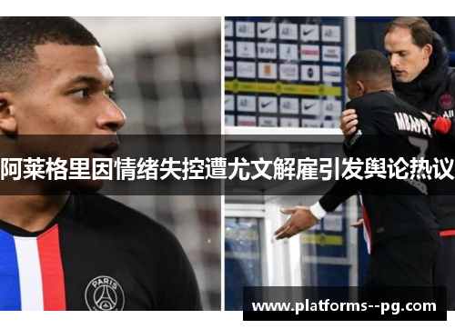 阿莱格里因情绪失控遭尤文解雇引发舆论热议 阿莱格里因情绪失控遭尤文解雇引发舆论热议