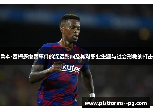 鲁本-塞梅多家暴事件的深远影响及其对职业生涯与社会形象的打击