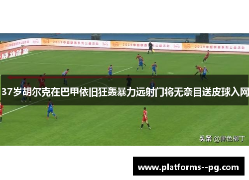 37岁胡尔克在巴甲依旧狂轰暴力远射门将无奈目送皮球入网