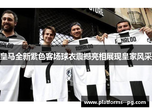 皇马全新紫色客场球衣震撼亮相展现皇家风采