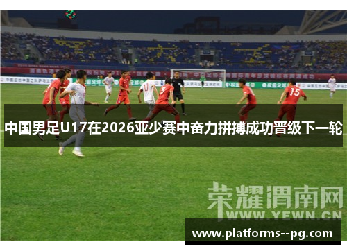 中国男足U17在2026亚少赛中奋力拼搏成功晋级下一轮 中国男足U17在2026亚少赛中奋力拼搏成功晋级下一轮