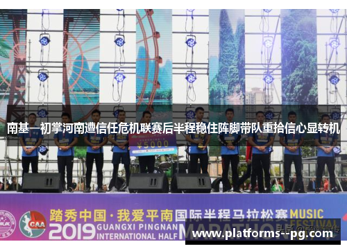 南基一初掌河南遭信任危机联赛后半程稳住阵脚带队重拾信心显转机 南基一初掌河南遭信任危机联赛后半程稳住阵脚带队重拾信心显转机