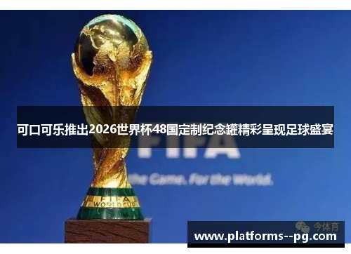 可口可乐推出2026世界杯48国定制纪念罐精彩呈现足球盛宴 可口可乐推出2026世界杯48国定制纪念罐精彩呈现足球盛宴