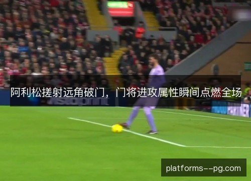 阿利松搓射远角破门，门将进攻属性瞬间点燃全场