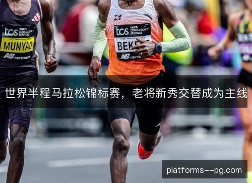 世界半程马拉松锦标赛,老将新秀交替成为主线 世界半程马拉松锦标赛,老将新秀交替成为主线